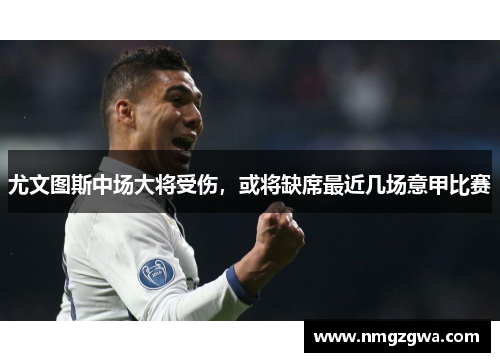 尤文图斯中场大将受伤，或将缺席最近几场意甲比赛