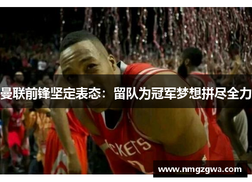 曼联前锋坚定表态：留队为冠军梦想拼尽全力