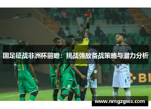 国足征战非洲杯前瞻：挑战强敌备战策略与潜力分析