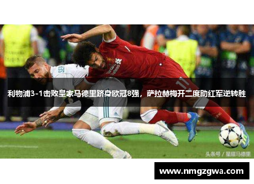 利物浦3-1击败皇家马德里跻身欧冠8强，萨拉赫梅开二度助红军逆转胜