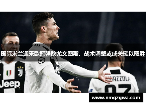国际米兰迎来欧冠强敌尤文图斯，战术调整或成关键以取胜