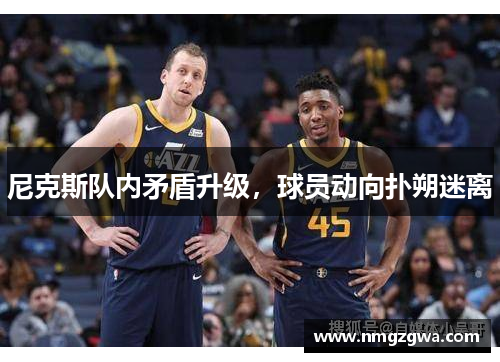 尼克斯队内矛盾升级，球员动向扑朔迷离