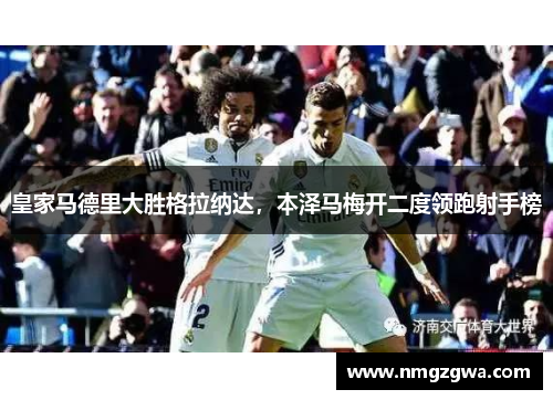 皇家马德里大胜格拉纳达，本泽马梅开二度领跑射手榜