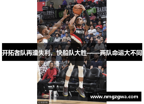 开拓者队再遭失利，快船队大胜——两队命运大不同