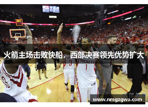 火箭主场击败快船，西部决赛领先优势扩大