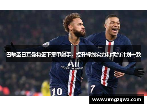 巴黎圣日耳曼将签下意甲射手，提升锋线实力和续约计划一致