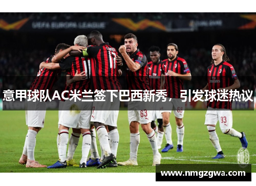 意甲球队AC米兰签下巴西新秀，引发球迷热议