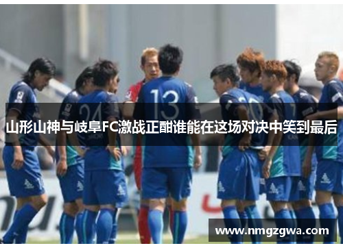 山形山神与岐阜FC激战正酣谁能在这场对决中笑到最后