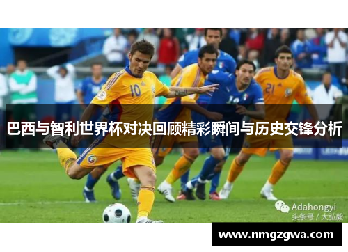 巴西与智利世界杯对决回顾精彩瞬间与历史交锋分析