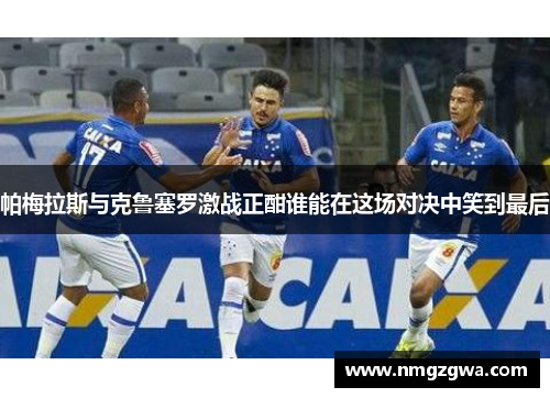 帕梅拉斯与克鲁塞罗激战正酣谁能在这场对决中笑到最后