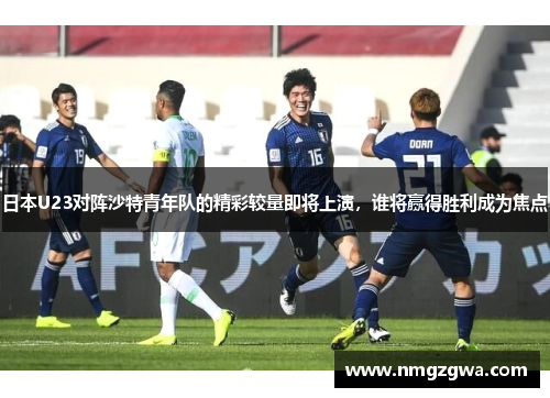 日本U23对阵沙特青年队的精彩较量即将上演，谁将赢得胜利成为焦点