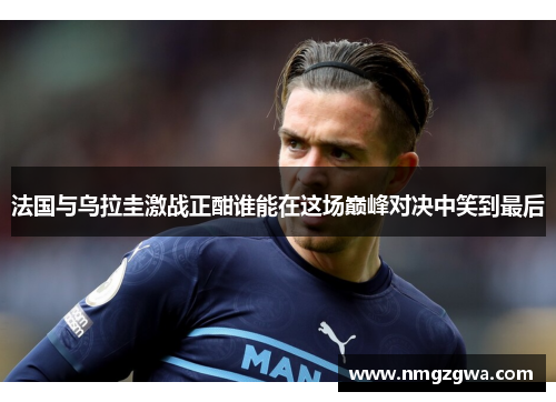 法国与乌拉圭激战正酣谁能在这场巅峰对决中笑到最后