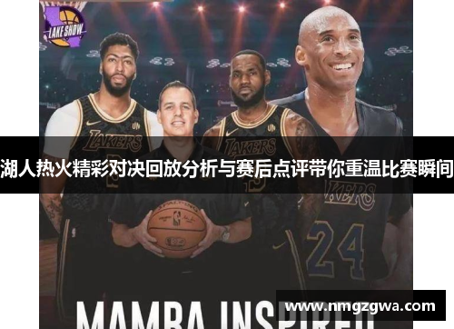 湖人热火精彩对决回放分析与赛后点评带你重温比赛瞬间