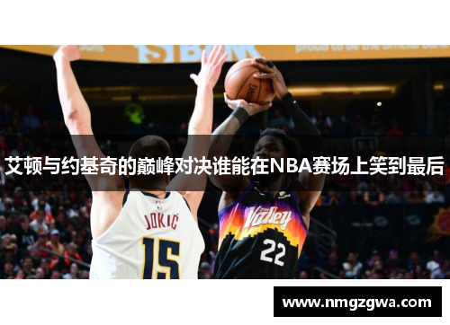 艾顿与约基奇的巅峰对决谁能在NBA赛场上笑到最后
