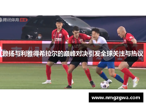赖扬与利雅得希拉尔的巅峰对决引发全球关注与热议