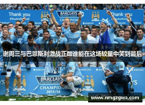 谢周三与巴恩斯利激战正酣谁能在这场较量中笑到最后