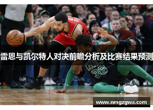 雷恩与凯尔特人对决前瞻分析及比赛结果预测