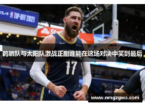 鹈鹕队与太阳队激战正酣谁能在这场对决中笑到最后