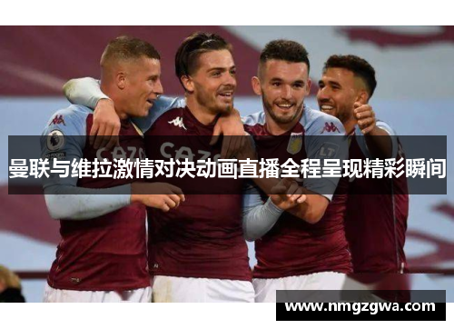 曼联与维拉激情对决动画直播全程呈现精彩瞬间