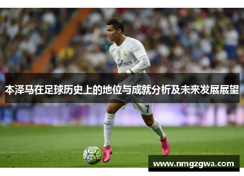 本泽马在足球历史上的地位与成就分析及未来发展展望 本泽马在足球历史上的地位与成就分析及未来发展展望