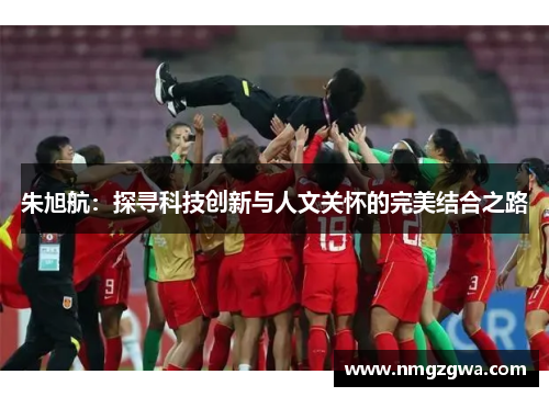 朱旭航：探寻科技创新与人文关怀的完美结合之路