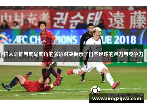 柏太阳神与鹿岛鹿角的激烈对决揭示了日本足球的魅力与竞争力