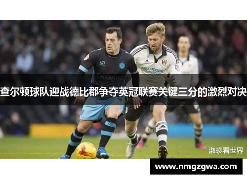 查尔顿球队迎战德比郡争夺英冠联赛关键三分的激烈对决 查尔顿球队迎战德比郡争夺英冠联赛关键三分的激烈对决