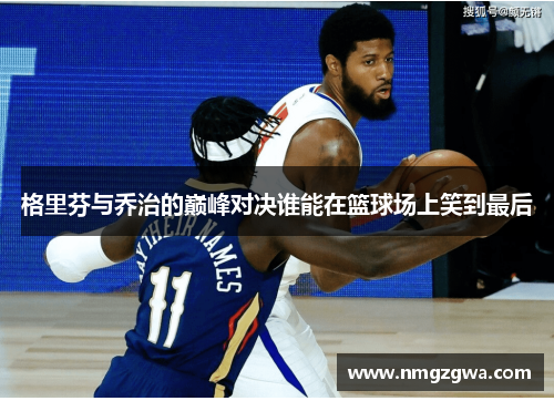 格里芬与乔治的巅峰对决谁能在篮球场上笑到最后 格里芬与乔治的巅峰对决谁能在篮球场上笑到最后