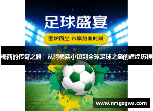 梅西的传奇之路：从阿根廷小镇到全球足球之巅的辉煌历程