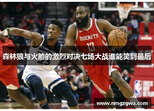 森林狼与火箭的激烈对决七场大战谁能笑到最后 森林狼与火箭的激烈对决七场大战谁能笑到最后