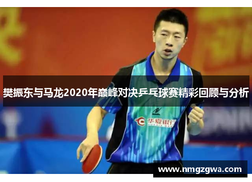 樊振东与马龙2020年巅峰对决乒乓球赛精彩回顾与分析 樊振东与马龙2020年巅峰对决乒乓球赛精彩回顾与分析