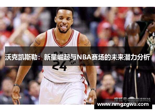 沃克凯斯勒：新星崛起与NBA赛场的未来潜力分析