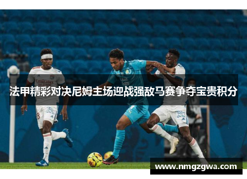 法甲精彩对决尼姆主场迎战强敌马赛争夺宝贵积分