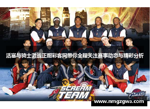 活塞与骑士激战正酣彩客网带你全程关注赛事动态与精彩分析