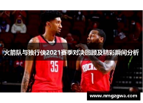 火箭队与独行侠2021赛季对决回顾及精彩瞬间分析