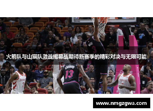 火箭队与山猫队激战揭幕战期待新赛季的精彩对决与无限可能