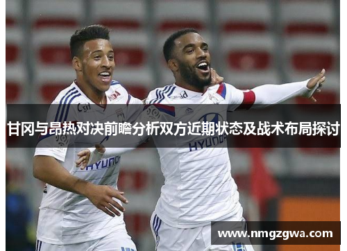 甘冈与昂热对决前瞻分析双方近期状态及战术布局探讨