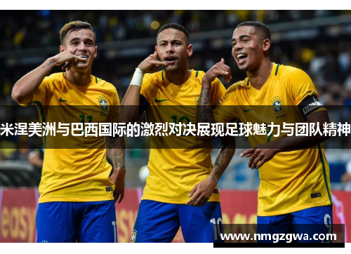 米涅美洲与巴西国际的激烈对决展现足球魅力与团队精神
