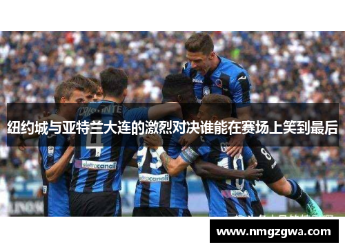 纽约城与亚特兰大连的激烈对决谁能在赛场上笑到最后