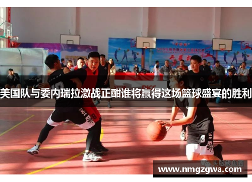 美国队与委内瑞拉激战正酣谁将赢得这场篮球盛宴的胜利